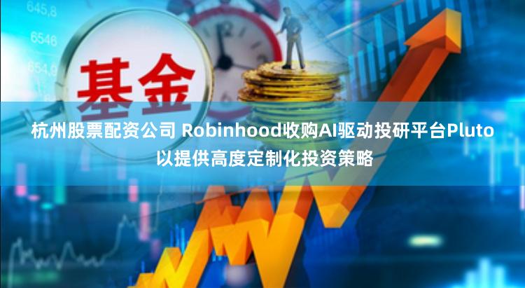 杭州股票配资公司 Robinhood收购AI驱动投研平台Pluto 以提供高度定制化投资策略