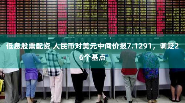 低息股票配资 人民币对美元中间价报7.1291，调贬26个基点