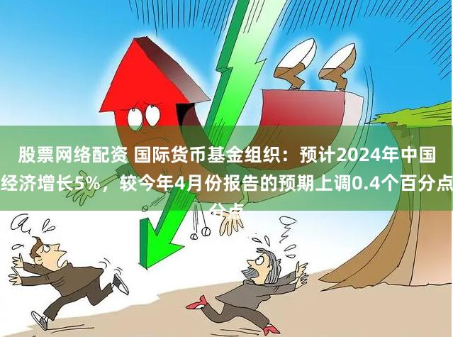 股票网络配资 国际货币基金组织：预计2024年中国经济增长5%，较今年4月份报告的预期上调0.4个百分点