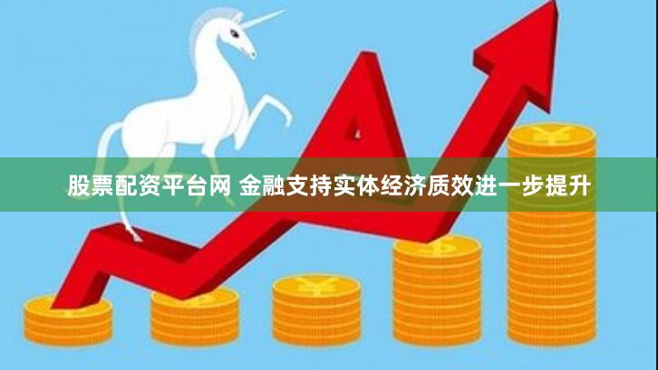 股票配资平台网 金融支持实体经济质效进一步提升