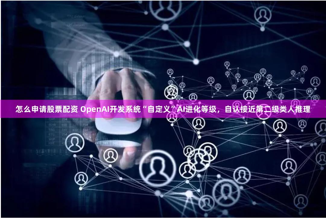 怎么申请股票配资 OpenAI开发系统“自定义”AI进化等级，自认接近第二级类人推理