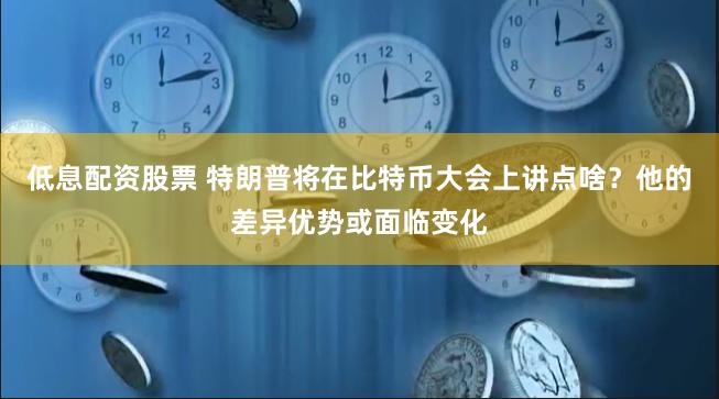 低息配资股票 特朗普将在比特币大会上讲点啥？他的差异优势或面临变化