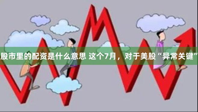 股市里的配资是什么意思 这个7月，对于美股“异常关键”