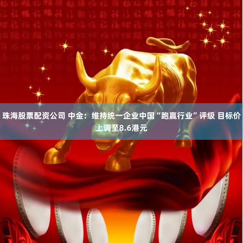 珠海股票配资公司 中金：维持统一企业中国“跑赢行业”评级 目标价上调至8.6港元