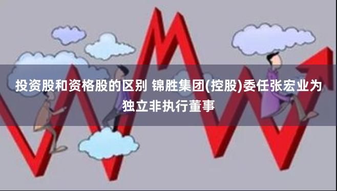 投资股和资格股的区别 锦胜集团(控股)委任张宏业为独立非执行董事