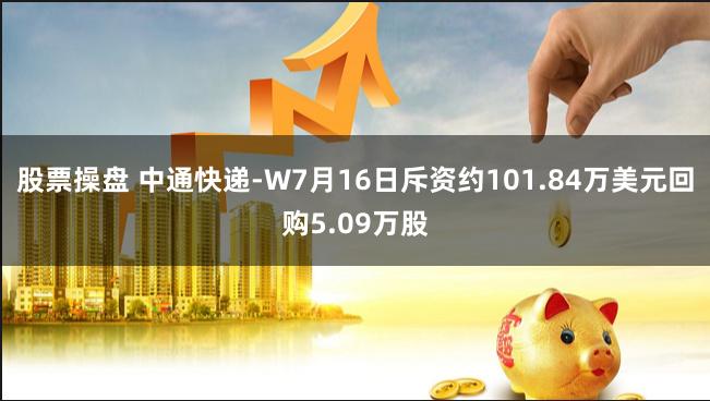 股票操盘 中通快递-W7月16日斥资约101.84万美元回购5.09万股