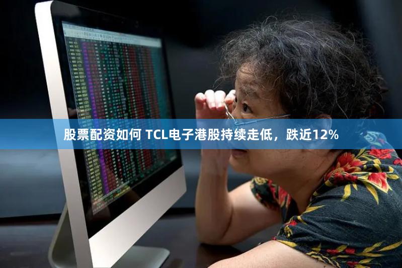 股票配资如何 TCL电子港股持续走低，跌近12%