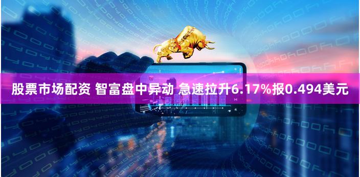 股票市场配资 智富盘中异动 急速拉升6.17%报0.494美元