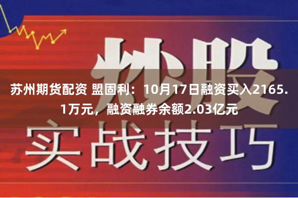 苏州期货配资 盟固利：10月17日融资买入2165.1万元，融资融券余额2.03亿元