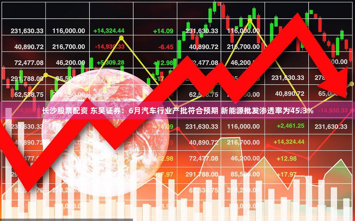 长沙股票配资 东吴证券：6月汽车行业产批符合预期 新能源批发渗透率为45.3%