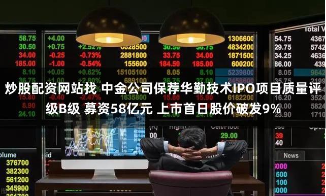 炒股配资网站找 中金公司保荐华勤技术IPO项目质量评级B级 募资58亿元 上市首日股价破发9%