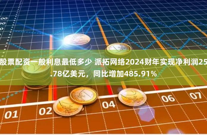 股票配资一般利息最低多少 派拓网络2024财年实现净利润25.78亿美元，同比增加485.91%