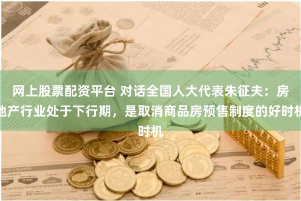 网上股票配资平台 对话全国人大代表朱征夫：房地产行业处于下行期，是取消商品房预售制度的好时机