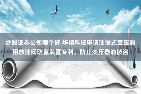 炒股证券公司哪个好 华翔科技申请油浸式变压器用放油阀防盗装置专利，防止变压器油被盗