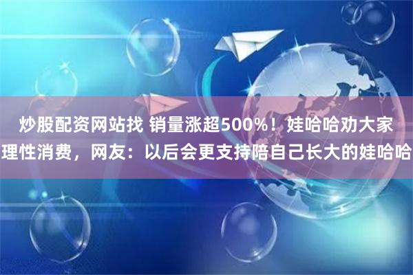 炒股配资网站找 销量涨超500%！娃哈哈劝大家理性消费，网友：以后会更支持陪自己长大的娃哈哈