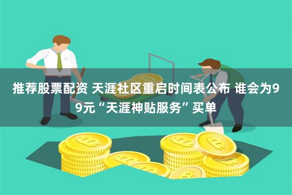 推荐股票配资 天涯社区重启时间表公布 谁会为99元“天涯神贴服务”买单