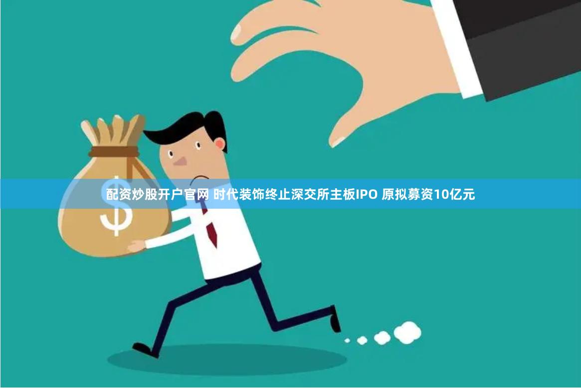 配资炒股开户官网 时代装饰终止深交所主板IPO 原拟募资10亿元