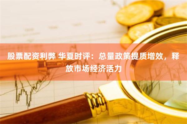 股票配资利弊 华夏时评：总量政策提质增效，释放市场经济活力