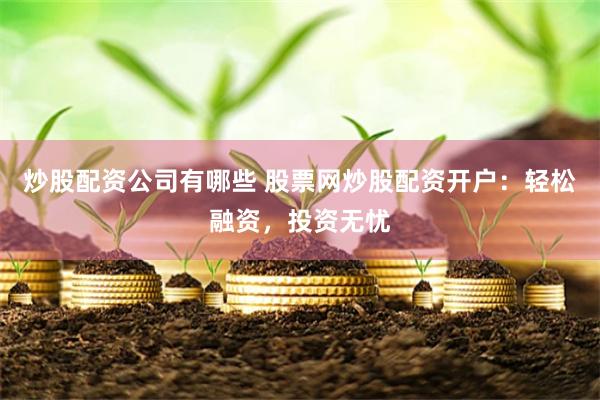 炒股配资公司有哪些 股票网炒股配资开户：轻松融资，投资无忧