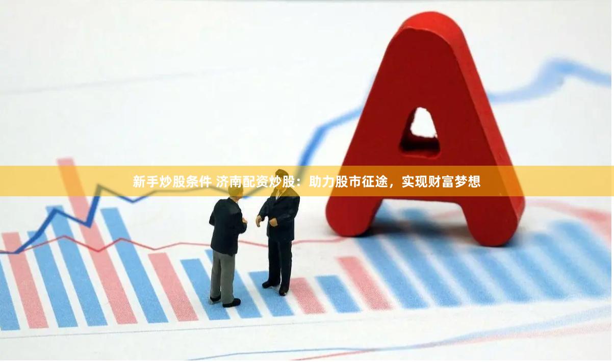 新手炒股条件 济南配资炒股：助力股市征途，实现财富梦想
