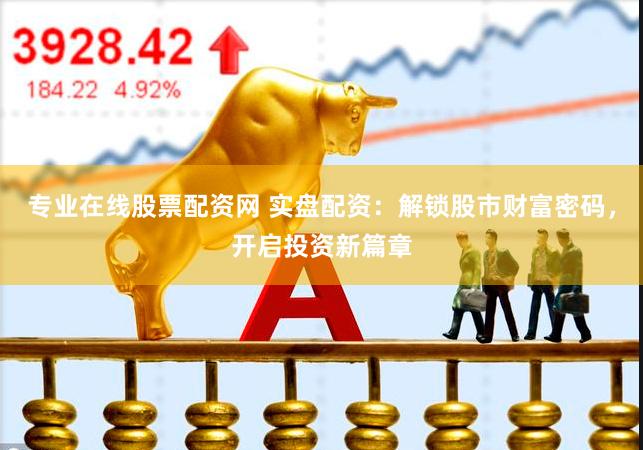 专业在线股票配资网 实盘配资：解锁股市财富密码，开启投资新篇章