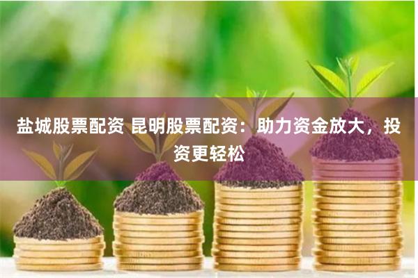 盐城股票配资 昆明股票配资：助力资金放大，投资更轻松