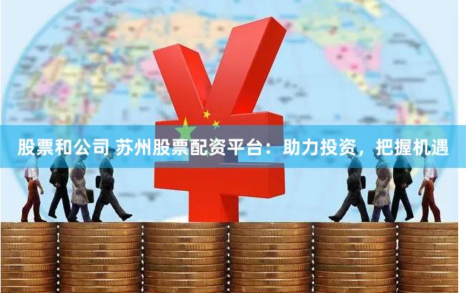 股票和公司 苏州股票配资平台：助力投资，把握机遇