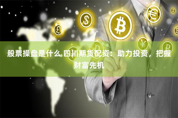 股票操盘是什么 四川期货配资：助力投资，把握财富先机