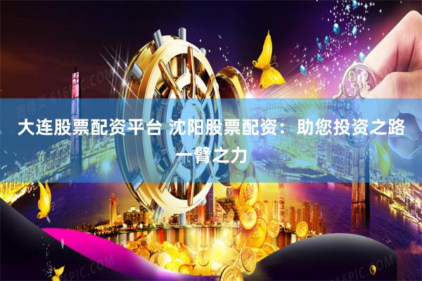 大连股票配资平台 沈阳股票配资：助您投资之路一臂之力