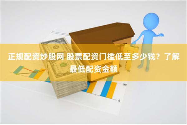 正规配资炒股网 股票配资门槛低至多少钱？了解最低配资金额