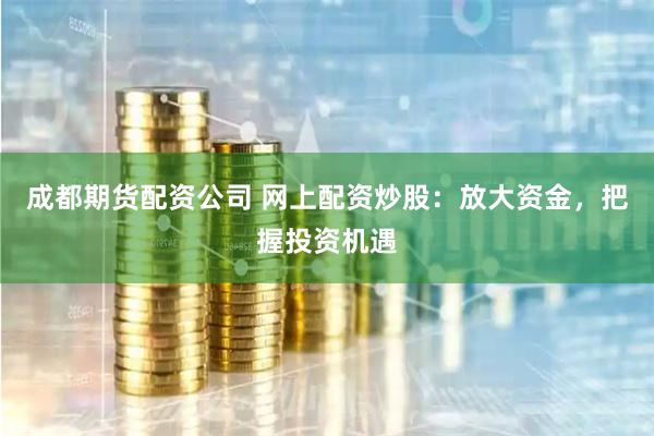 成都期货配资公司 网上配资炒股：放大资金，把握投资机遇