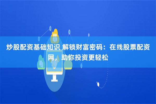 炒股配资基础知识 解锁财富密码：在线股票配资网，助你投资更轻松