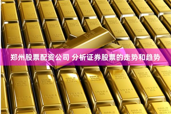 郑州股票配资公司 分析证券股票的走势和趋势