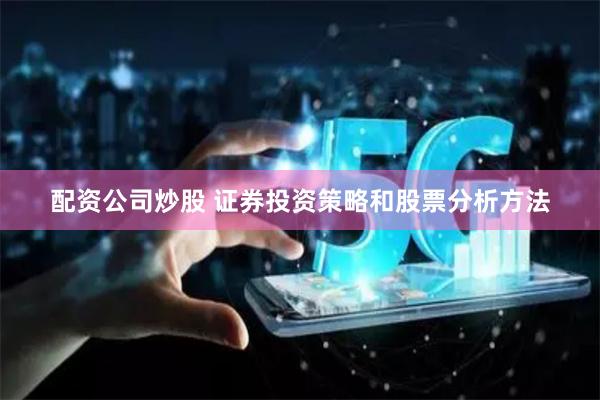 配资公司炒股 证券投资策略和股票分析方法