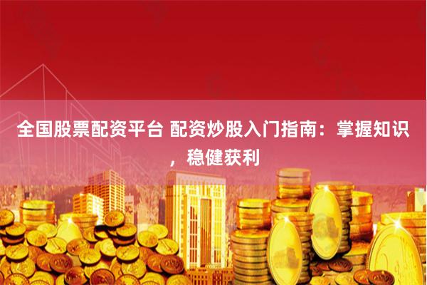 全国股票配资平台 配资炒股入门指南：掌握知识，稳健获利