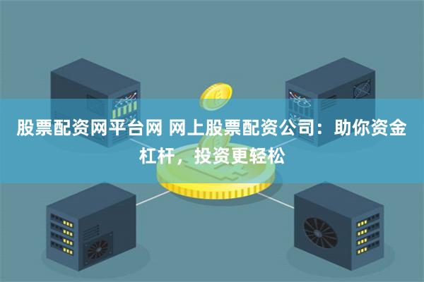 股票配资网平台网 网上股票配资公司：助你资金杠杆，投资更轻松