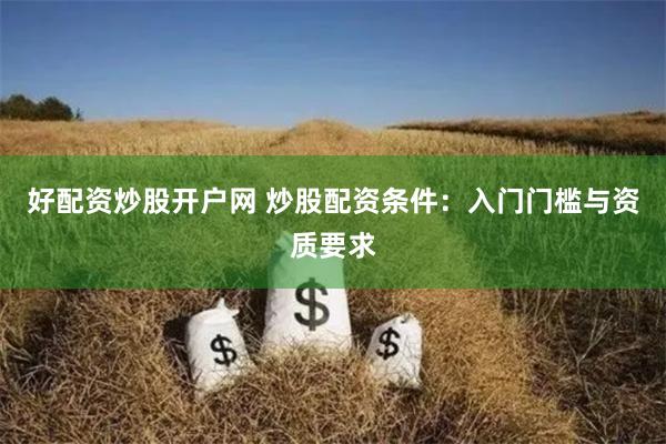好配资炒股开户网 炒股配资条件：入门门槛与资质要求