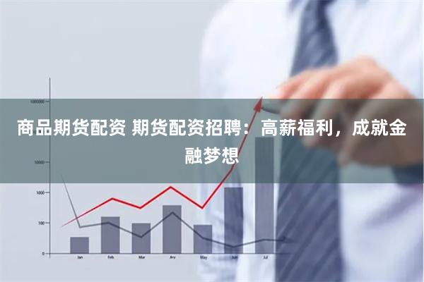 商品期货配资 期货配资招聘：高薪福利，成就金融梦想