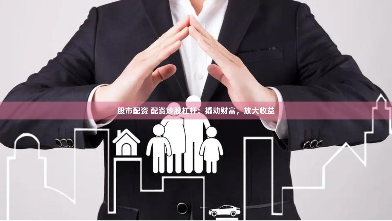 股市配资 配资炒股杠杆：撬动财富，放大收益