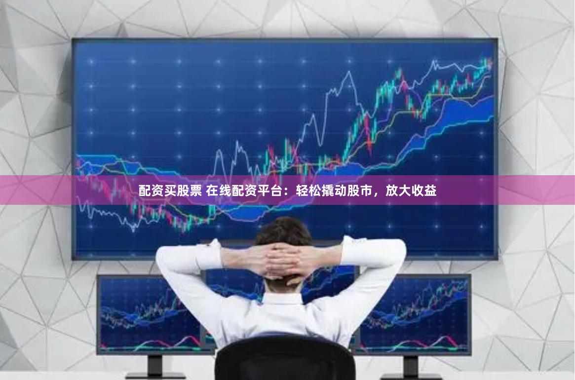 配资买股票 在线配资平台：轻松撬动股市，放大收益