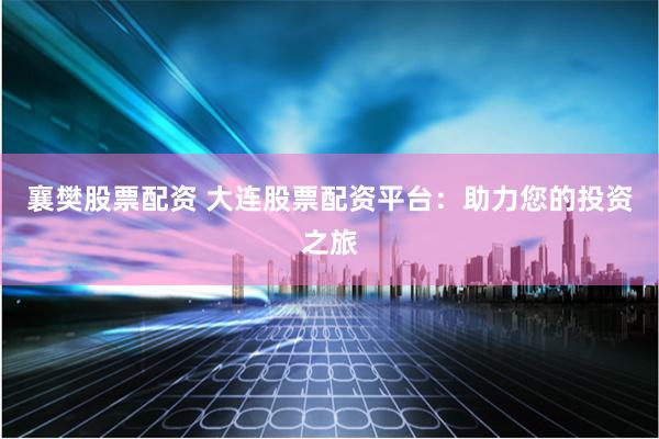 襄樊股票配资 大连股票配资平台：助力您的投资之旅