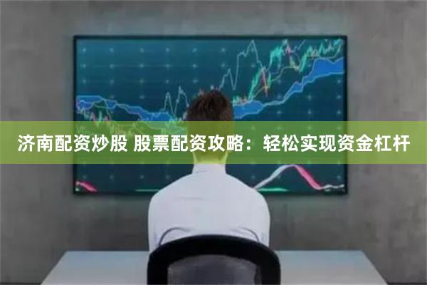 济南配资炒股 股票配资攻略：轻松实现资金杠杆