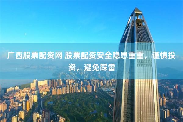 广西股票配资网 股票配资安全隐患重重，谨慎投资，避免踩雷