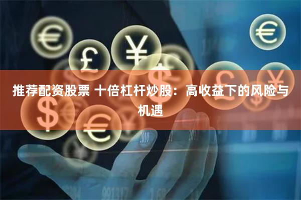 推荐配资股票 十倍杠杆炒股：高收益下的风险与机遇