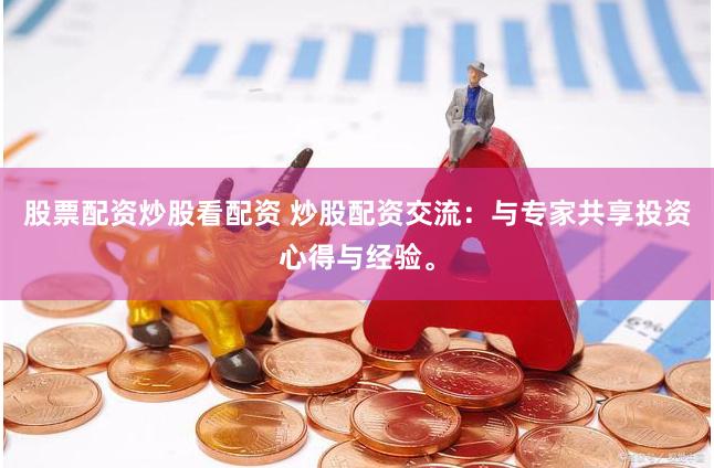 股票配资炒股看配资 炒股配资交流：与专家共享投资心得与经验。