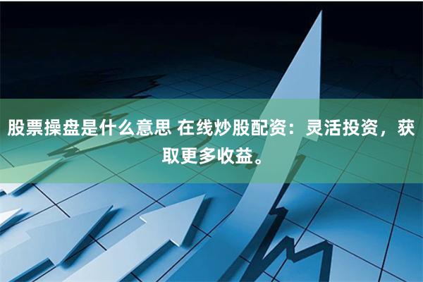 股票操盘是什么意思 在线炒股配资：灵活投资，获取更多收益。