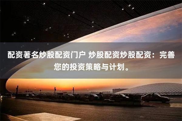 配资著名炒股配资门户 炒股配资炒股配资：完善您的投资策略与计划。