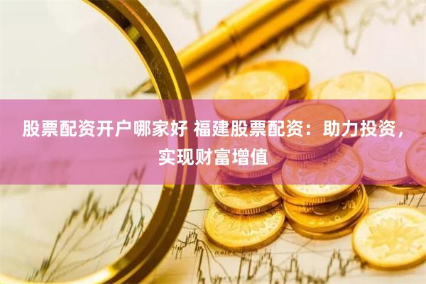 股票配资开户哪家好 福建股票配资：助力投资，实现财富增值