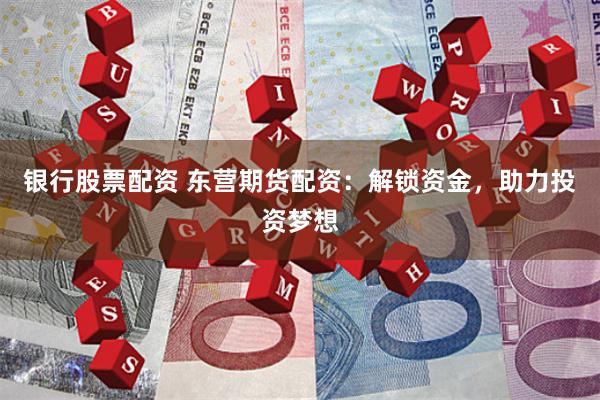 银行股票配资 东营期货配资：解锁资金，助力投资梦想