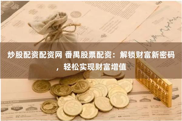炒股配资配资网 番禺股票配资：解锁财富新密码，轻松实现财富增值